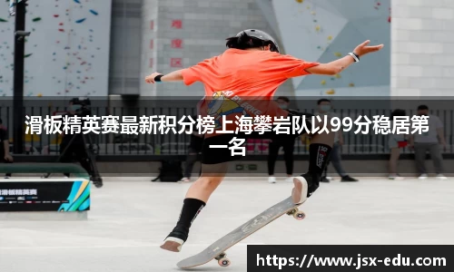 滑板精英赛最新积分榜上海攀岩队以99分稳居第一名
